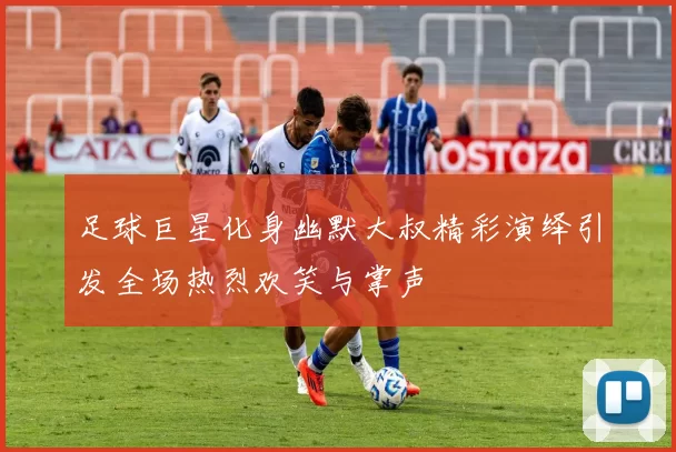 足球巨星化身幽默大叔精彩演绎引发全场热烈欢笑与掌声
