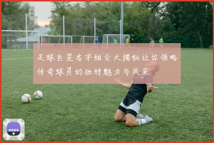 足球巨星名字组合大揭秘让你领略传奇球员的独特魅力与风采