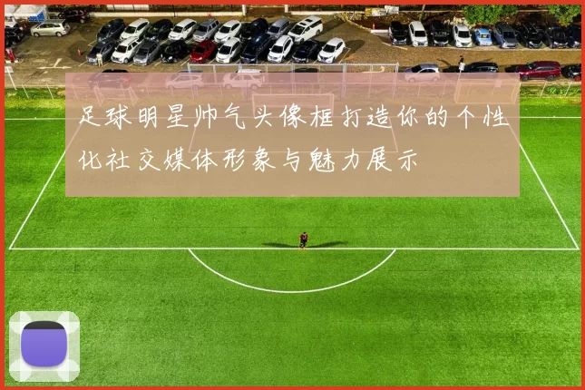 足球明星帅气头像框打造你的个性化社交媒体形象与魅力展示