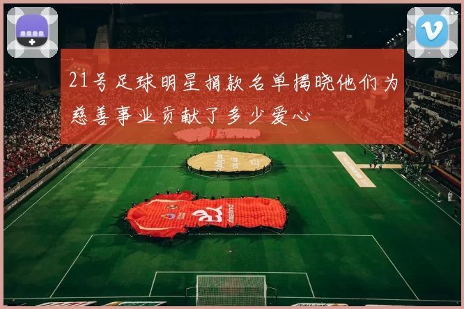 21号足球明星捐款名单揭晓他们为慈善事业贡献了多少爱心