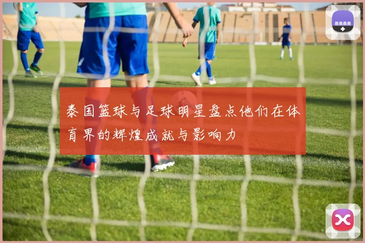 泰国篮球与足球明星盘点他们在体育界的辉煌成就与影响力