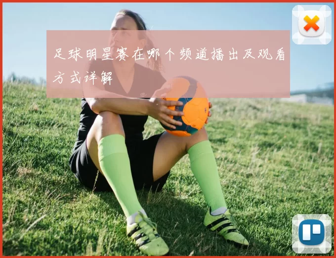 足球明星赛在哪个频道播出及观看方式详解