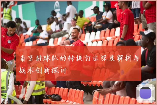 南京排球队的转换打法深度解析与战术创新探讨