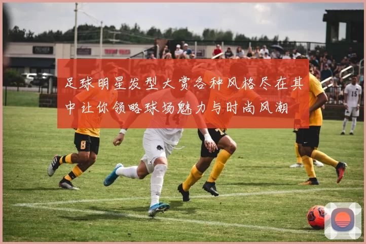足球明星发型大赏各种风格尽在其中让你领略球场魅力与时尚风潮