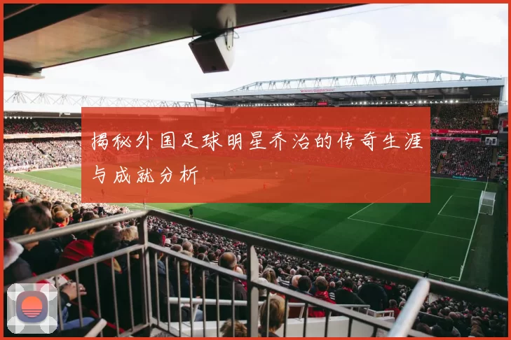 揭秘外国足球明星乔治的传奇生涯与成就分析