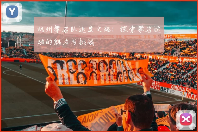 杭州攀岩队速度之路：探索攀岩运动的魅力与挑战