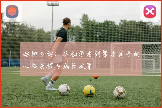 赵娜专访：从初学者到攀岩高手的心路历程与成长故事