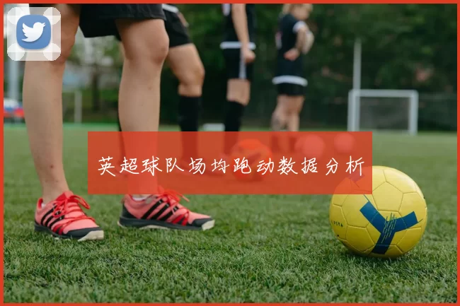 英超球队场均跑动数据分析