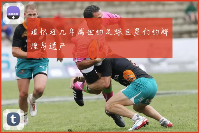 追忆近几年离世的足球巨星们的辉煌与遗产