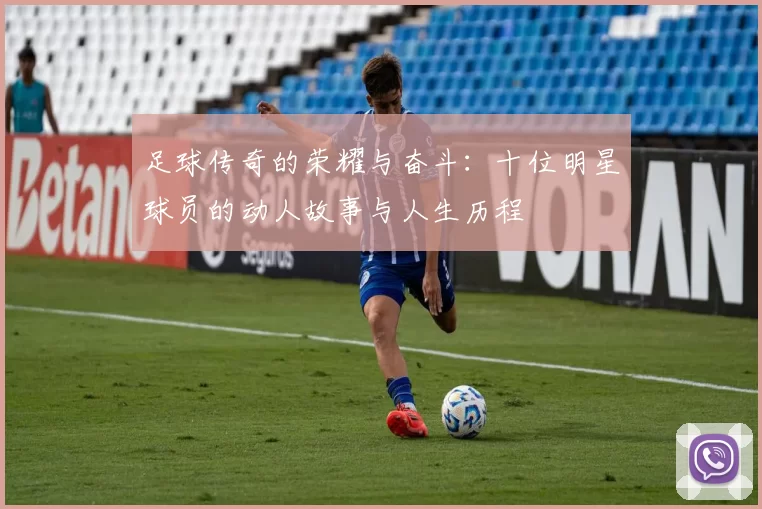 足球传奇的荣耀与奋斗：十位明星球员的动人故事与人生历程