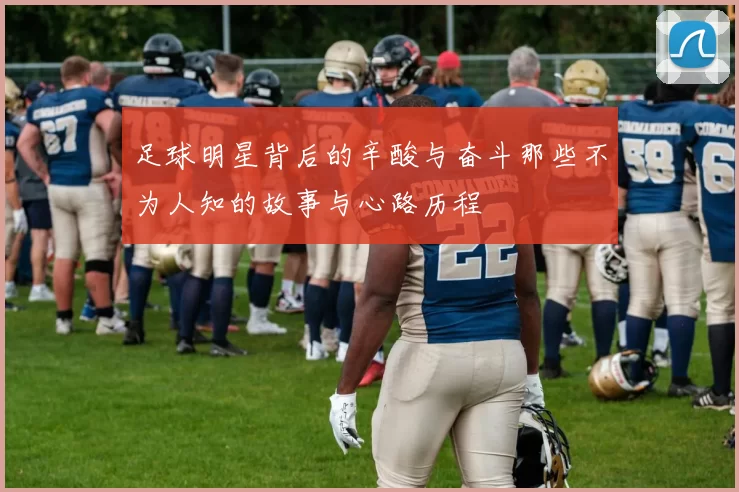 足球明星背后的辛酸与奋斗那些不为人知的故事与心路历程