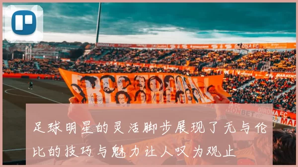 足球明星的灵活脚步展现了无与伦比的技巧与魅力让人叹为观止