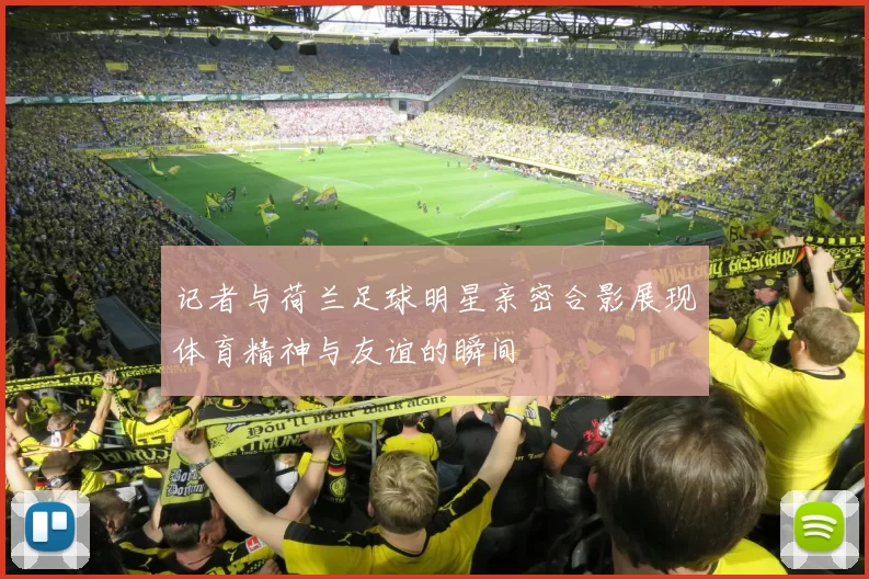 记者与荷兰足球明星亲密合影展现体育精神与友谊的瞬间