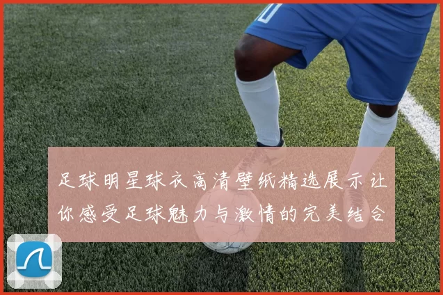 足球明星球衣高清壁纸精选展示让你感受足球魅力与激情的完美结合